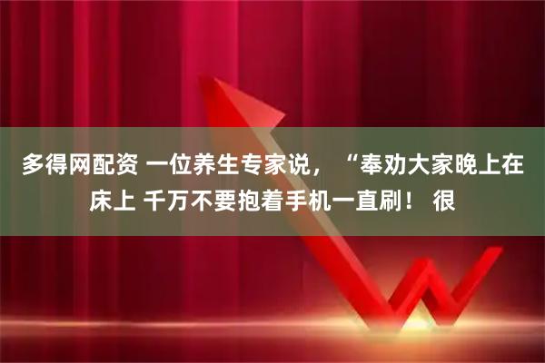 多得网配资 一位养生专家说， “奉劝大家晚上在床上 千万不要抱着手机一直刷！ 很